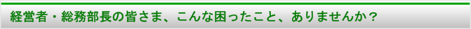 経営者・総務部長の皆様、こんな困ったこと、ありませんか？